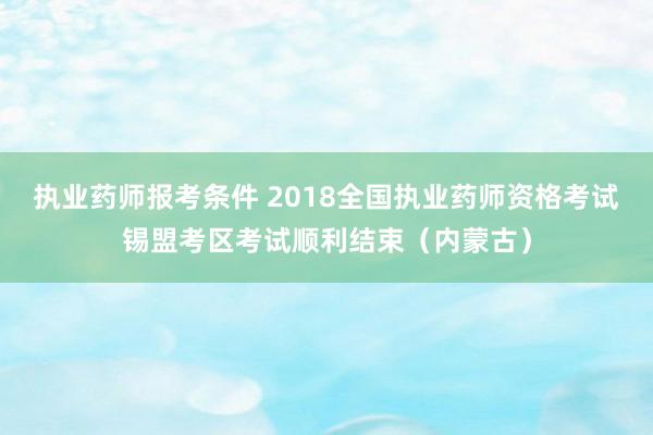 执业药师报考条件 2018全国执业药师资格考试锡盟考区考试顺利结束（内蒙古）