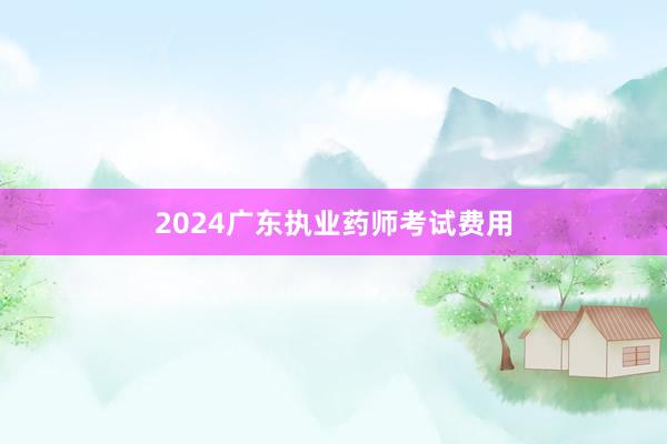 2024广东执业药师考试费用