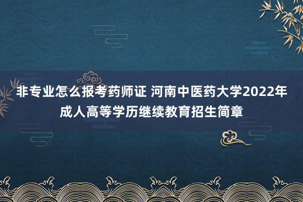 非专业怎么报考药师证 河南中医药大学2022年成人高等学历继续教育招生简章