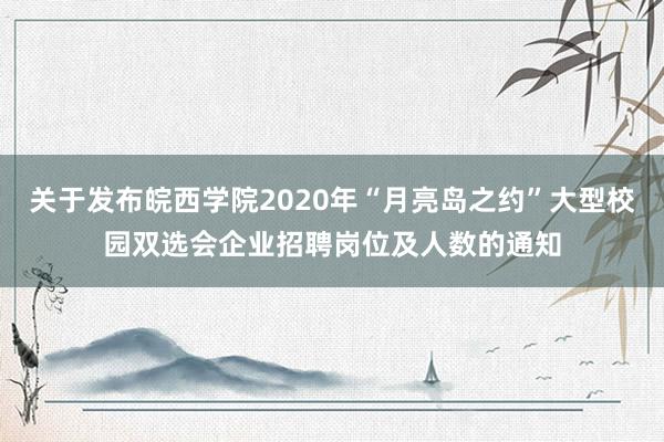 关于发布皖西学院2020年“月亮岛之约”大型校园双选会企业招聘岗位及人数的通知