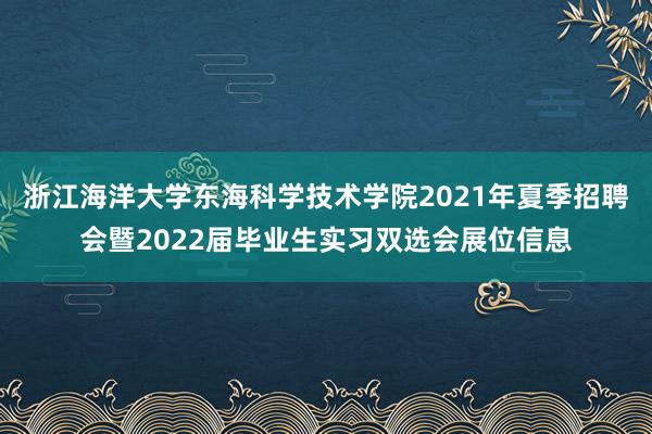 浙江海洋大学东海科学技术学院2021年夏季招聘会暨2022届毕业生实习双选会展位信息