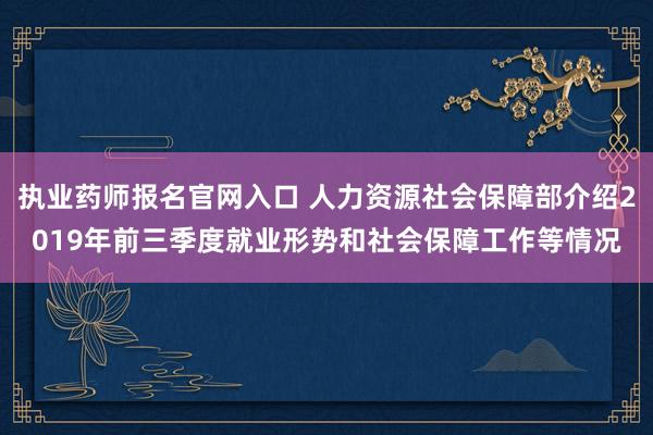 执业药师报名官网入口 人力资源社会保障部介绍2019年前三季度就业形势和社会保障工作等情况