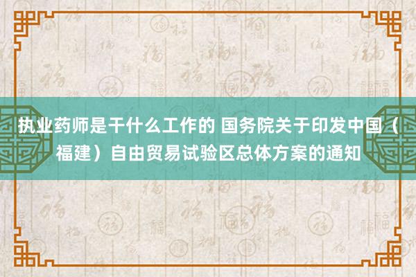 执业药师是干什么工作的 国务院关于印发中国（福建）自由贸易试验区总体方案的通知