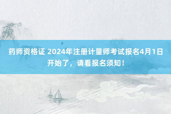 药师资格证 2024年注册计量师考试报名4月1日开始了，请看报名须知！