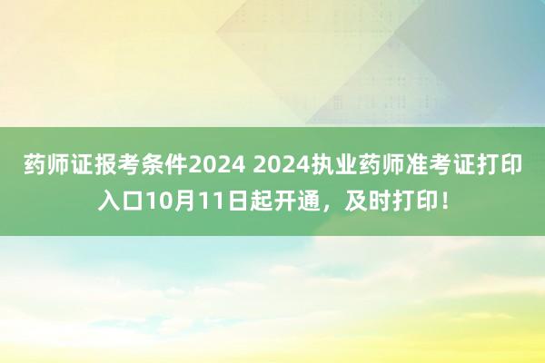 药师证报考条件2024 2024执业药师准考证打印入口10月11日起开通，及时打印！
