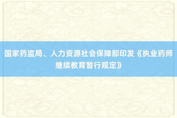 国家药监局、人力资源社会保障部印发《执业药师继续教育暂行规定》