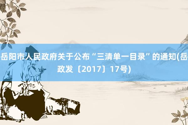 岳阳市人民政府关于公布“三清单一目录”的通知(岳政发〔2017〕17号)