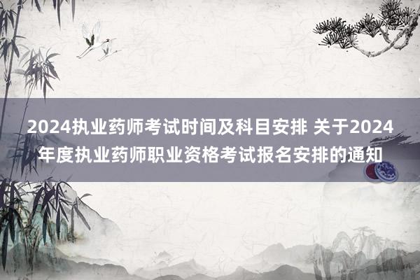 2024执业药师考试时间及科目安排 关于2024年度执业药师职业资格考试报名安排的通知