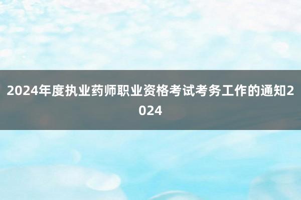 2024年度执业药师职业资格考试考务工作的通知2024