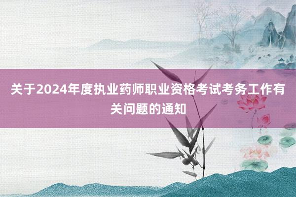 关于2024年度执业药师职业资格考试考务工作有关问题的通知