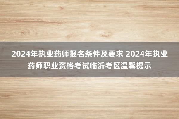 2024年执业药师报名条件及要求 2024年执业药师职业资格考试临沂考区温馨提示