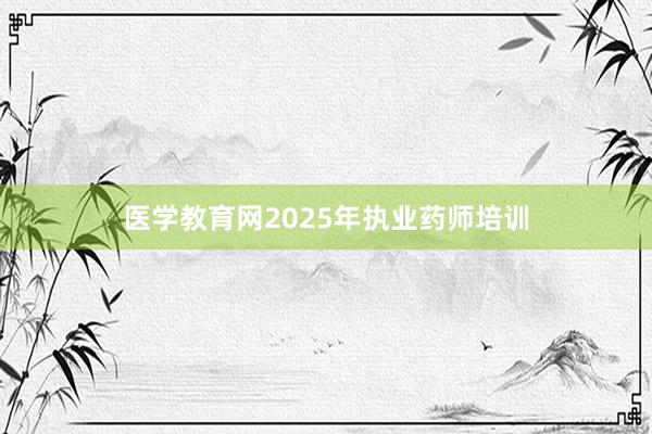 医学教育网2025年执业药师培训