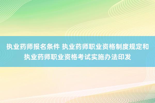 执业药师报名条件 执业药师职业资格制度规定和执业药师职业资格考试实施办法印发