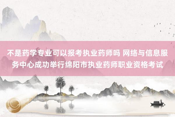 不是药学专业可以报考执业药师吗 网络与信息服务中心成功举行绵阳市执业药师职业资格考试