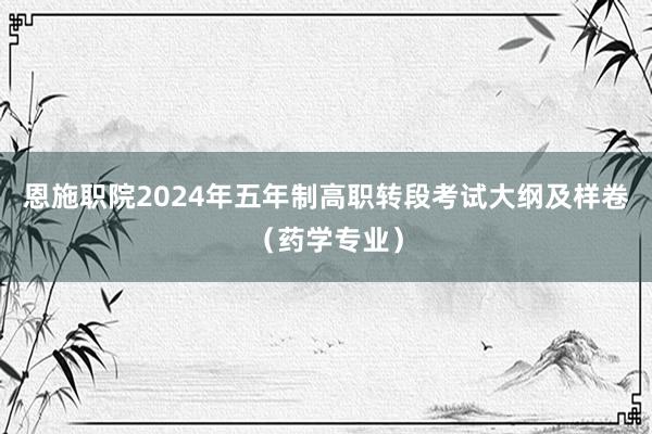 恩施职院2024年五年制高职转段考试大纲及样卷（药学专业）