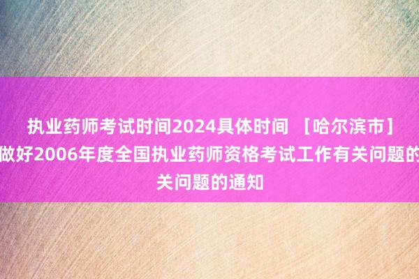 执业药师考试时间2024具体时间 ［哈尔滨市］关于做好2006年度全国执业药师资格考试工作有关问题的通知