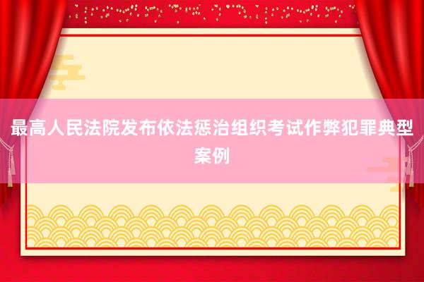最高人民法院发布依法惩治组织考试作弊犯罪典型案例