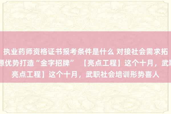 执业药师资格证书报考条件是什么 对接社会需求拓展培训领域 发挥资源优势打造“金字招牌”  【亮点工程】这个十月，武职社会培训形势喜人