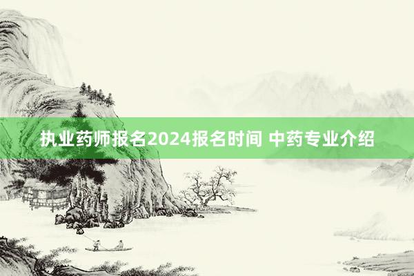 执业药师报名2024报名时间 中药专业介绍