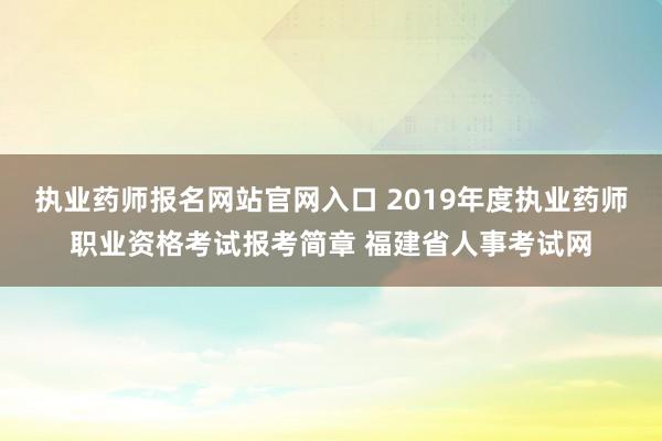 执业药师报名网站官网入口 2019年度执业药师职业资格考试报考简章 福建省人事考试网