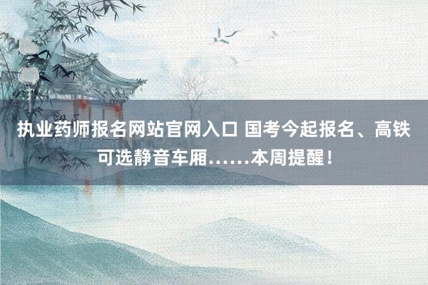 执业药师报名网站官网入口 国考今起报名、高铁可选静音车厢……本周提醒！