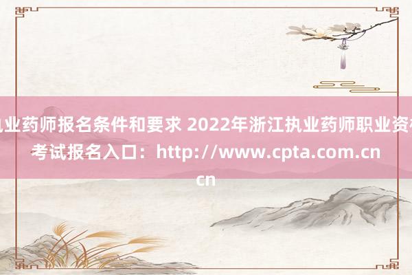 执业药师报名条件和要求 2022年浙江执业药师职业资格考试报名入口：http://www.cpta.com.cn