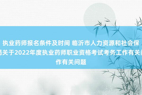 执业药师报名条件及时间 临沂市人力资源和社会保障局关于2022年度执业药师职业资格考试考务工作有关问题
