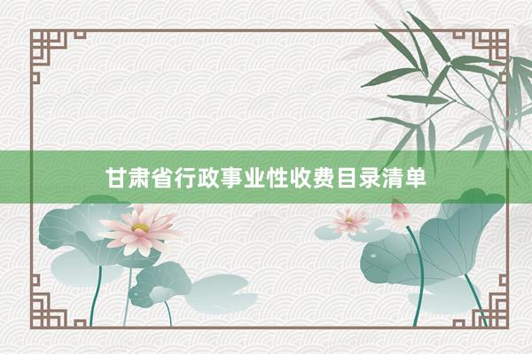甘肃省行政事业性收费目录清单