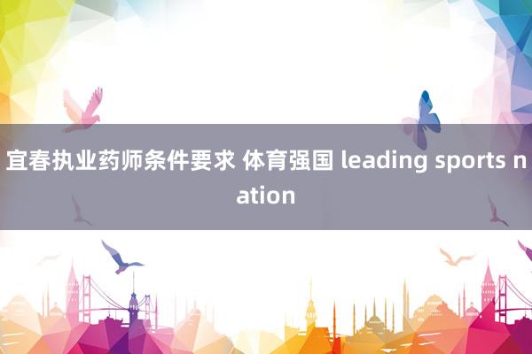 宜春执业药师条件要求 体育强国 lead