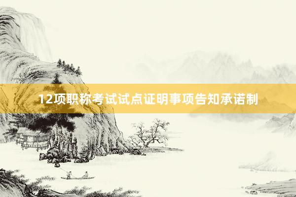 12项职称考试试点证明事项告知承诺制