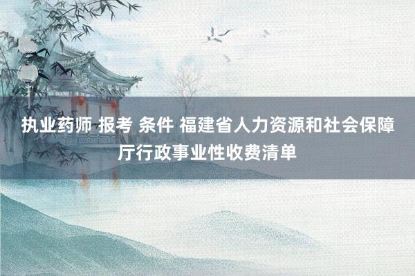 执业药师 报考 条件 福建省人力资源和社会保障厅行政事业性收费清单