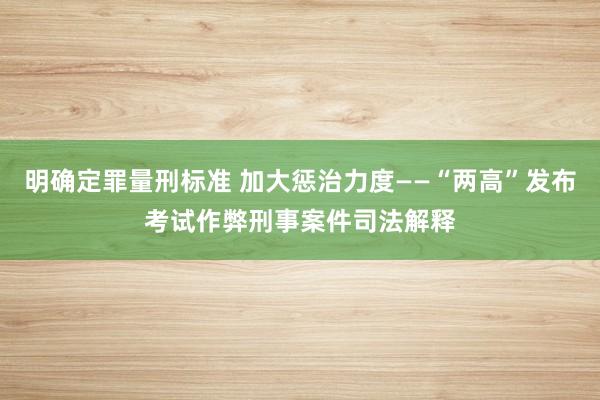 明确定罪量刑标准 加大惩治力度——“两高”发布考试作弊刑事案件司法解释