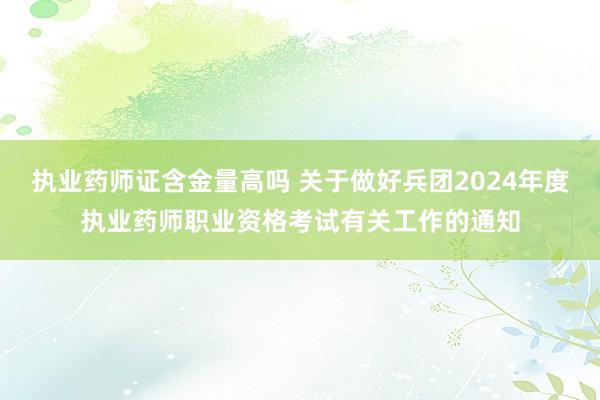 执业药师证含金量高吗 关于做好兵团2024年度执业药师职业资格考试有关工作的通知