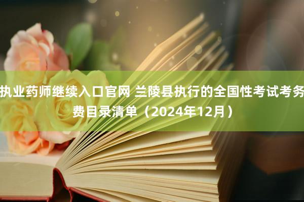 执业药师继续入口官网 兰陵县执行的全国性考试考务费目录清单（2024年12月）