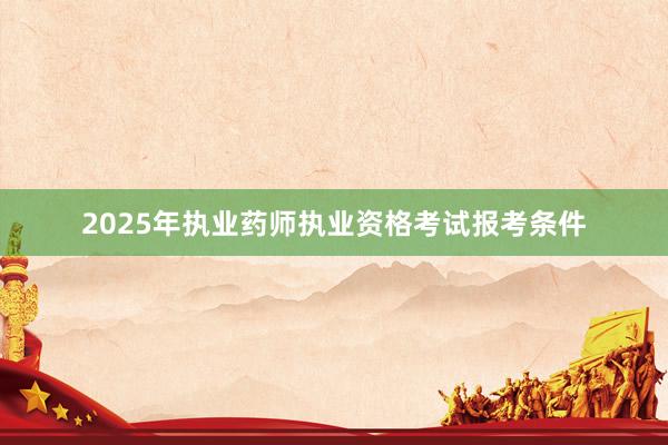 2025年执业药师执业资格考试报考条件