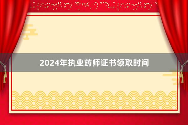 2024年执业药师证书领取时间