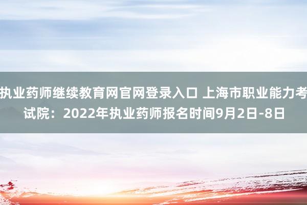 执业药师继续教育网官网登录入口 上海市职业能力考试院：2022年执业药师报名时间9月2日-8日