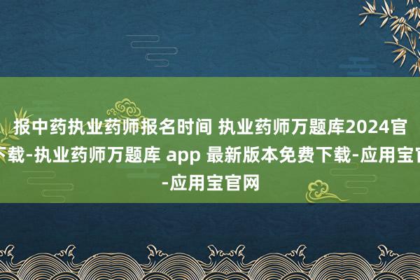 报中药执业药师报名时间 执业药师万题库2024官方下载-执业药师万题库 app 最新版本免费下载-应用宝官网
