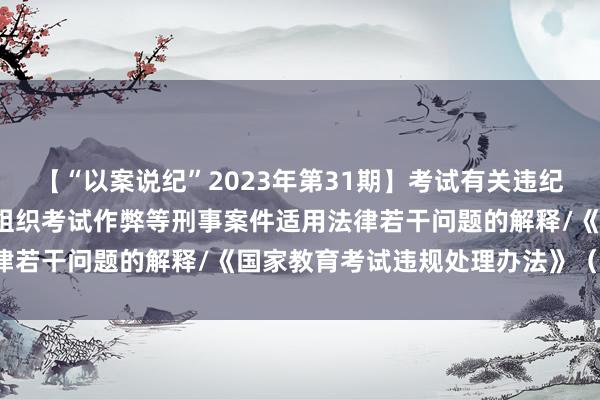 【“以案说纪”2023年第31期】考试有关违纪违法案例/两高关于办理组织考试作弊等刑事案件适用法律若干问题的解释/《国家教育考试违规处理办法》（全文）