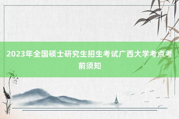 2023年全国硕士研究生招生考试广西大学考点考前须知