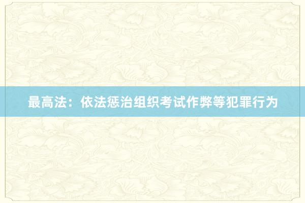 最高法：依法惩治组织考试作弊等犯罪行为