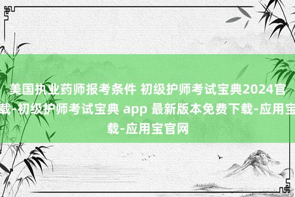 美国执业药师报考条件 初级护师考试宝典2024官方下载-初级护师考试宝典 app 最新版本免费下载-应用宝官网