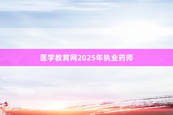 医学教育网2025年执业药师