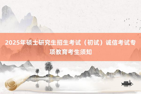 2025年硕士研究生招生考试（初试）诚信考试专项教育考生须知