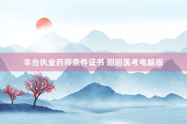 丰台执业药师条件证书 昭昭医考电脑版