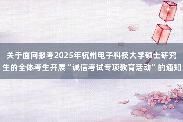 关于面向报考2025年杭州电子科技大学硕士研究生的全体考生开展“诚信考试专项教育活动”的通知