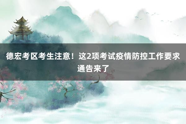 德宏考区考生注意！这2项考试疫情防控工作要求通告来了