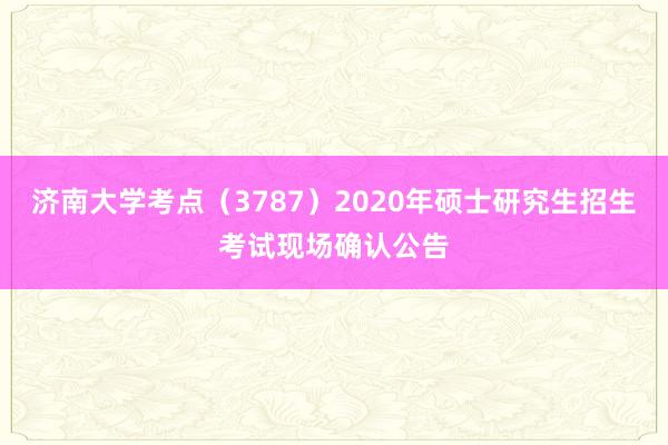 济南大学考点（3787）2020年硕士研究生招生考试现场确认公告