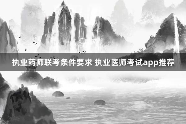 执业药师联考条件要求 执业医师考试app推荐