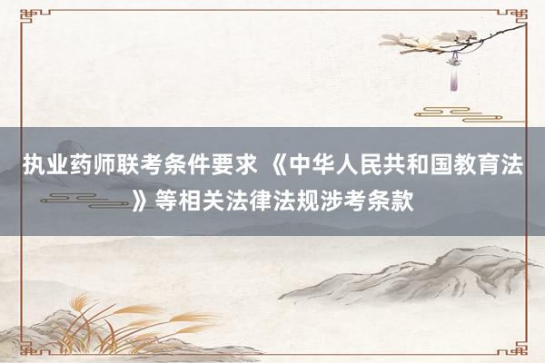 执业药师联考条件要求 《中华人民共和国教育法》等相关法律法规涉考条款